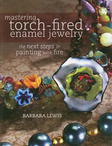 Mastering Torch-Fired Enamel Jewelry: The Next Steps in Painting with Fire - Barbara Lewis