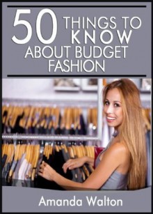 50 Things to Know About Budget Fashion: Staying on Top of the Latest Trends and Styles without Breaking the Bank - Amanda Walton, Lisa Rusczyk