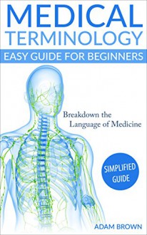 Medical Terminology: Medical Terminology Easy Guide for Beginners (Medical Terminology, Nursing School, Medical Books, Medical School, Physiology, Pre Med) - Adam Brown