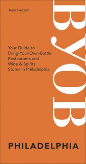 BYOB Philadelphia: Your Guide to Bring-Your-Own-Bottle Restaurants and Wine & Spirits Stores in Philadelphia - Jean Iversen