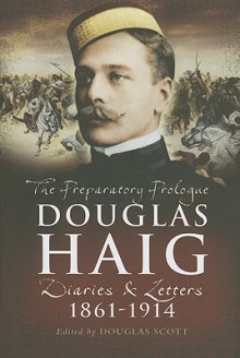 Douglas Haig: The Preparatory Prologue: 1861-1914 Diaries and Letters - Douglas Scott