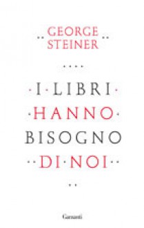 I libri hanno bisogno di noi - George Steiner, Emanuele Lana