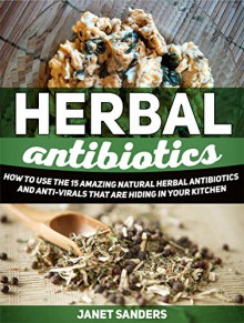 Herbal Antibiotics: How to Use the 15 Amazing Natural Herbal Antibiotics and Anti-virals That Are Hiding in Your Kitchen (Herbal Antibiotics, Herbal Antibiotics books, herbal medicine) - Janet Sanders