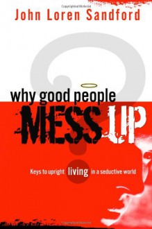 Why Good People Mess Up: Keys to upright living in a seductive world - John Loren Sandford