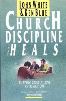 Church Discipline That Heals: Putting Costly Love Into Action - John White, Ken Blue