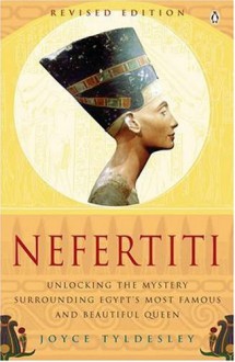 Nefertiti: Unlocking the Mystery Surrounding Egypt's Most Famous and Beautiful Queen - Joyce A. Tyldesley