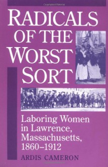 Radicals of the Worst Sort: Laboring Women in Lawrence, Massachusetts, 1860-1912 - Ardis Cameron