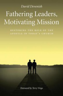 Fathering Leaders Motivating Mission: Restoring the Role of the Apostle in Todays Church - David Devenish