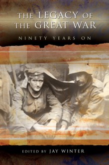 The Legacy of the Great War: Ninety Years On - Jay Murray Winter