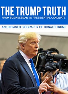 THE TRUMP TRUTH From Businessman to Presidential Candidate: An Unbiased Biography of Donald Trump - PI