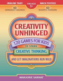 Creativity Unhinged: 120 Games for Kids to Spark Creative Thinking and Let Imaginations Run Wild - Marjorie Sarnat