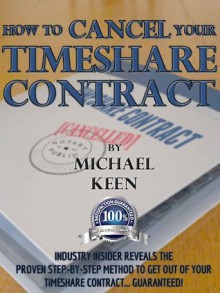 HOW TO CANCEL YOUR TIMESHARE CONTRACT: Industry insider reveals the proven step-by-step method to get out of your timeshare contract...guaranteed! - Michael Keen