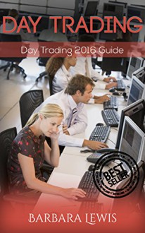 Day Trading: Day Trading 2016 Guide (Stock Trading, Day Trading, Stock Market, Binary Options, Penny Stocks, ETF, Covered Calls, Options, Stocks, Forex) - Barbara Lewis