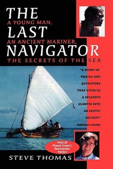 The Last Navigator: A Young Man, an Ancient Mariner, the Secrets of the Sea - Steve Thomas