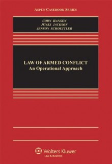 Law of Armed Conflict: An Operational Approach (Aspen Casebook) - Geoffrey S. Corn, Victor Hansen, M. Christopher Jenks, Richard Jackson, Eric Talbot Jensen, James A. Schoettler