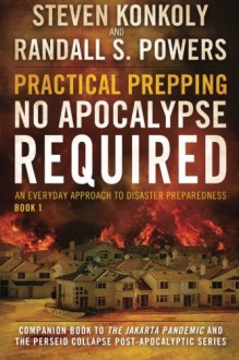 Practical Prepping: No Apocalypse Required: Companion book to The Jakarta Pandemic and The Perseid Collapse Series (An Everyday Approach to Disaster Preparedness) (Volume 1) - Steven Konkoly, Randall S Powers