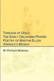 Threads of Gold: The Early Oklahoma Prairie Poetry of Martha Ellen (Handley) Moser - Patrick Morgan