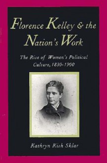 Florence Kelley and the Nation's Work: The Rise of Womens Political Culture, 1830-1900 - Kathryn Kish Sklar