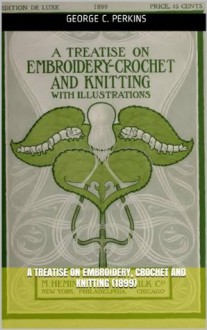 A Treatise on Embroidery, Crochet and Knitting (1899) illus w/guide - George C. Perkins