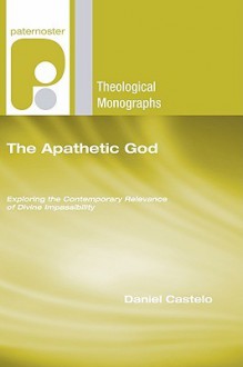 The Apathetic God: Exploring the Contemporary Relevance of Divine Impassibility - Daniel Castelo, Thomas G. Weinandy