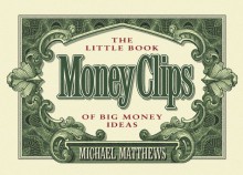 Money Clips: The Little Book of Big Money Ideas - Michael Matthews