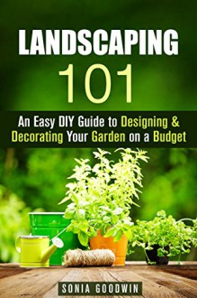 Landscaping 101: An Easy DIY Guide to Designing & Decorating Your Garden on a Budget (Gardening & Homesteading) - Sonia Goodwin