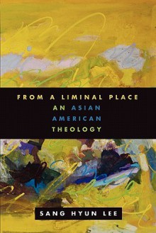 From a Liminal Place: An Asian American Theology - Sang Hyun Lee