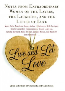 Live and Let Love: Notes from Extraordinary Women on the Layers, the Laughter, and the Litter of Love - Andrea Buchanan