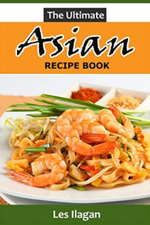 Asian Recipes: The Ultimate Asian Recipe Book; A Quick and Easy Guide to Making Delightful Asian Dishes - Les Ilagan, Content Arcade Publishing