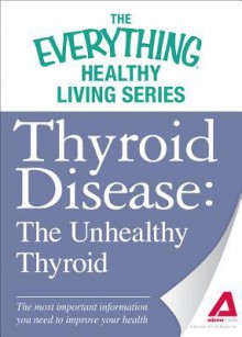 Thyroid Disease: The Unhealthy Thyroid: The Most Important Information You Need to Improve Your Health - Adams Media