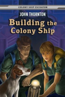 Building the Colony Ship (Colony Ship Eschaton) - John Thornton