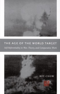 The Age of the World Target: Self-Referentiality in War, Theory, and Comparative Work - Rey Chow