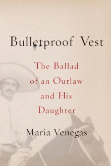 Bulletproof Vest: The Ballad of an Outlaw and His Daughter - Maria Venegas