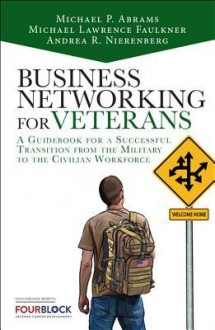 Business Networking for Veterans: A Guidebook for a Successful Transition from the Military to the Civilian Workforce, 2/E - Mike Abrams, Michael Lawrence Faulkner, Andrea Nierenberg