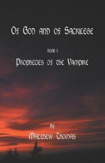 Of God & Sacrilege Book I: Prophecies Of The Vampire - Matthew Thomas