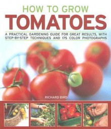 How to Grow Tomatoes: A Practical Gardening Guide for Great Results, with Step-By-Step Techniques and 175 Photographs - Richard Bird