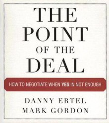 The Point of the Deal: How to Negotiate When Yes Is Not Enough - Danny Ertel, Mark Gordon, Erik Synnestvedt