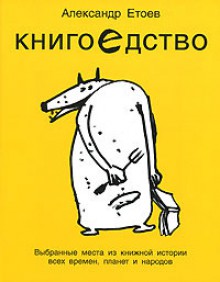 Книгоедство. Выбранные места из книжной истории всех времен, планет и народов - Александр Етоев