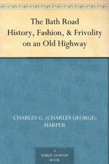 The Bath Road History, Fashion, & Frivolity on an Old Highway - Charles G. (Charles George) Harper