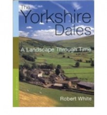 The Yorkshire Dales: A Landscape through time - Robert White