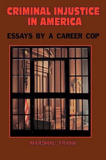 Criminal Injustice in America: Essays by a Career Cop - Marshall Frank