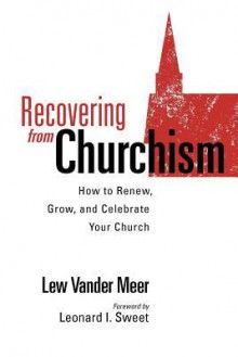 Recovering from Churchism: How to Renew, Grow, and Celebrate Your Church - Lew Vander Meer, Quentin J. Schultze, Leonard Sweet