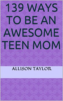 139 ways to be an awesome teen mom - ALLISON TAYLOR