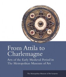 From Attila to Charlemagne: Arts of the Early Medieval Period in The Metropolitan Museum of Art - Katharine Reynolds Brown, Dafydd Kidd, Charles T. Little, William D. Wixom