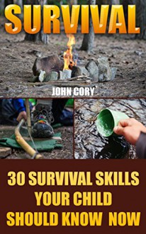 Survival: 30 Survival Skills Your Child Should Know Now - John Cory