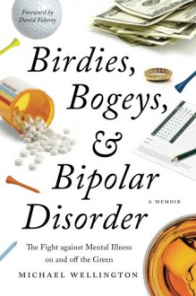 Birdies, Bogeys, and Bipolar Disorder: The Fight against Mental Illness on and off the Green - Michael Wellington