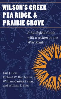 Wilson's Creek, Pea Ridge, and Prairie Grove: A Battlefield Guide, with a Section on Wire Road - Earl J. Hess, William L. Shea, Richard W. Hatcher, William Garrett Piston