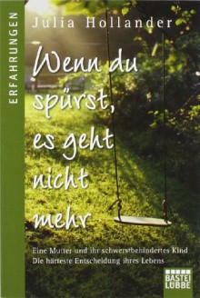 Wenn du spürst, es geht nicht mehr: Eine Mutter und ihr schwerstbehindertes Kind. Die härteste Entscheidung ihres Lebens. - Julia Hollander, Brigitte Döbert