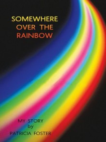 Somewhere Over The Rainbow : My Story - Patricia Foster