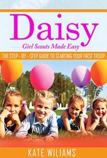 Daisy Girl Scouts: How to Start a Girl Scout Troop Without Losing Your Mind - Kate Williams